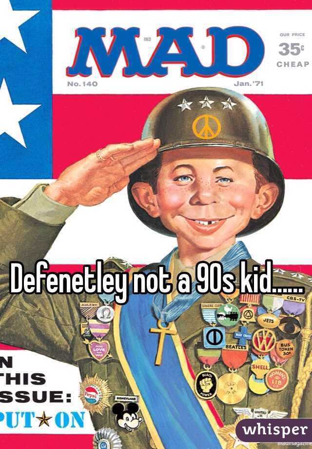 Defenetley not a 90s kid......