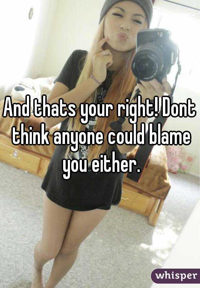 And thats your right! Dont think anyone could blame you either.