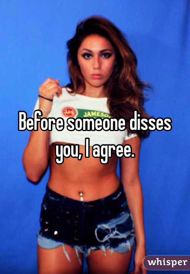 Before someone disses you, I agree.