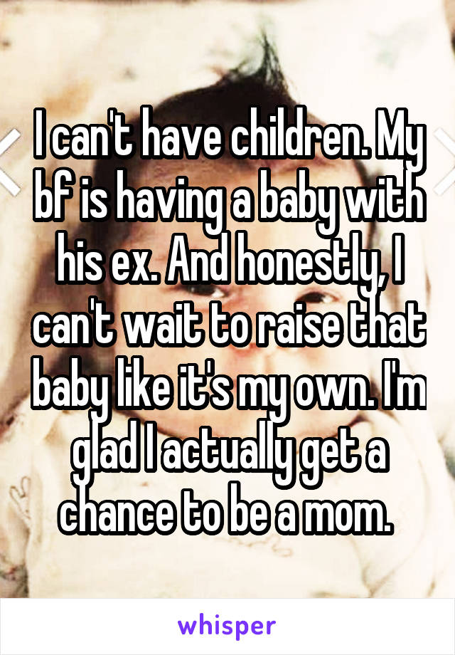 I can't have children. My bf is having a baby with his ex. And honestly, I can't wait to raise that baby like it's my own. I'm glad I actually get a chance to be a mom. 
