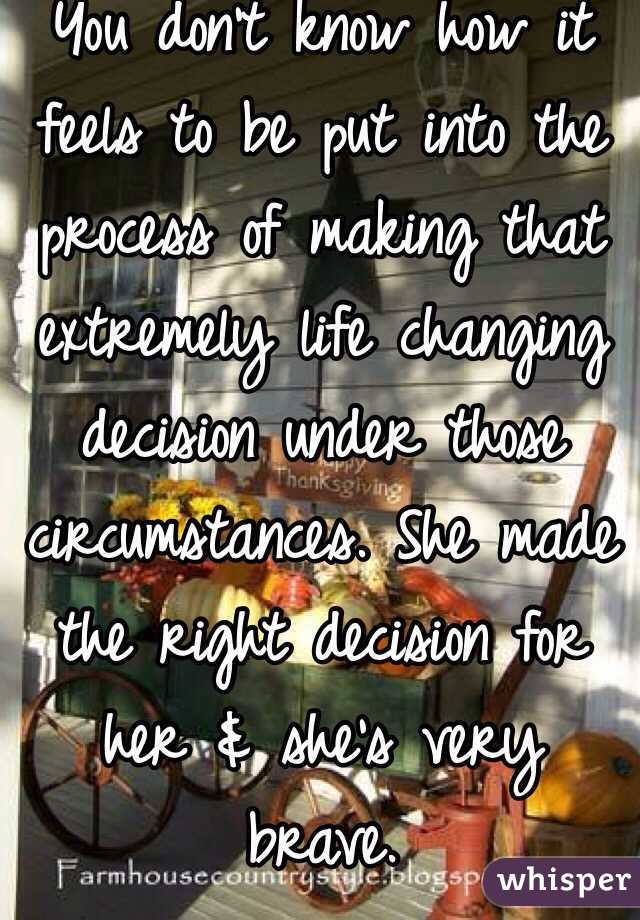 You don't know how it feels to be put into the process of making that extremely life changing decision under those circumstances. She made the right decision for her & she's very brave. 