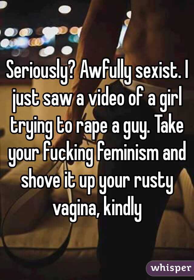 Seriously? Awfully sexist. I just saw a video of a girl trying to rape a guy. Take your fucking feminism and shove it up your rusty vagina, kindly