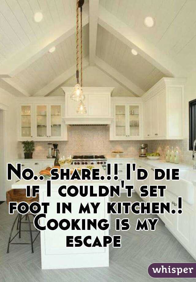 No.. share.!! I'd die if I couldn't set foot in my kitchen.! Cooking is my escape 