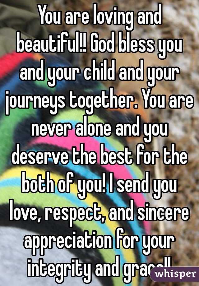 You are loving and beautiful!! God bless you and your child and your journeys together. You are never alone and you deserve the best for the both of you! I send you love, respect, and sincere appreciation for your integrity and grace!! 