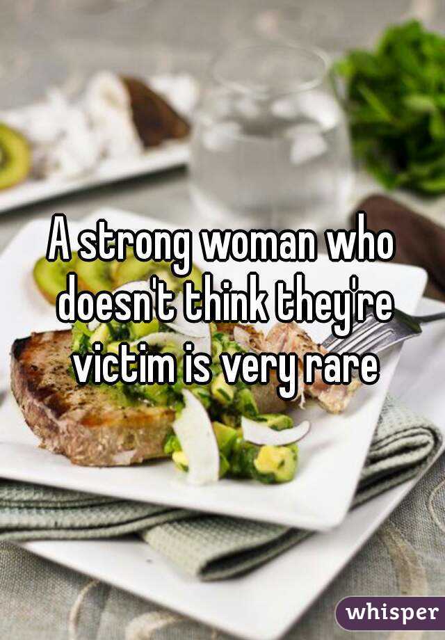 A strong woman who doesn't think they're victim is very rare