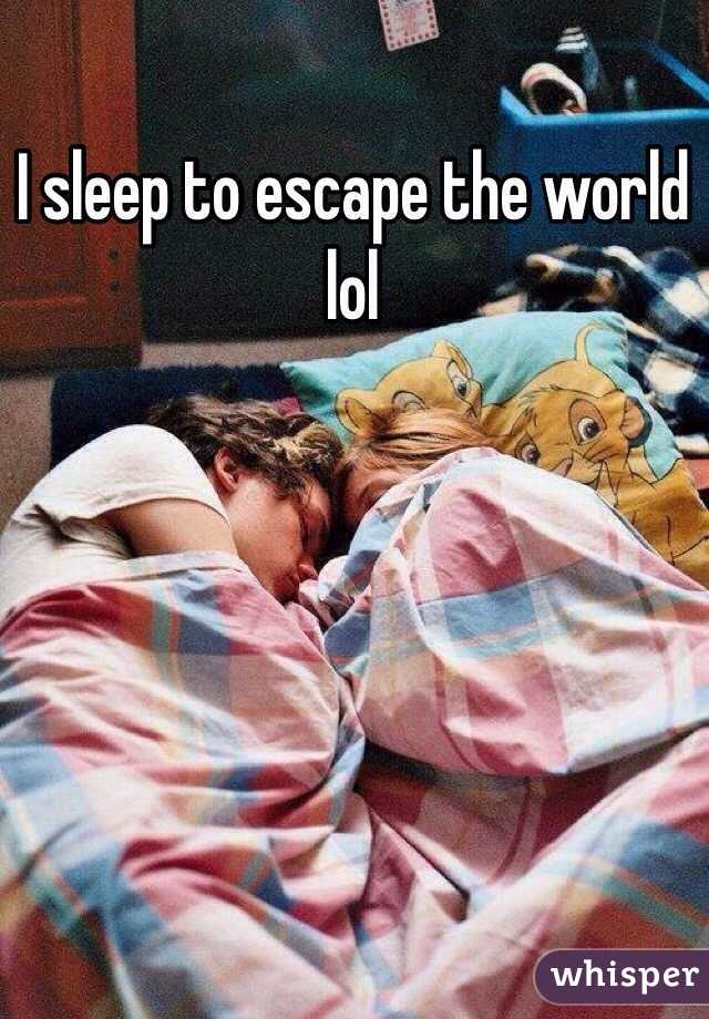 I sleep to escape the world lol