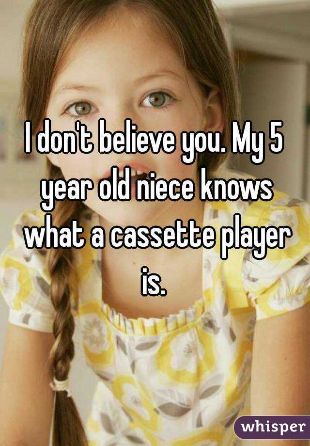 I don't believe you. My 5 year old niece knows what a cassette player is. 