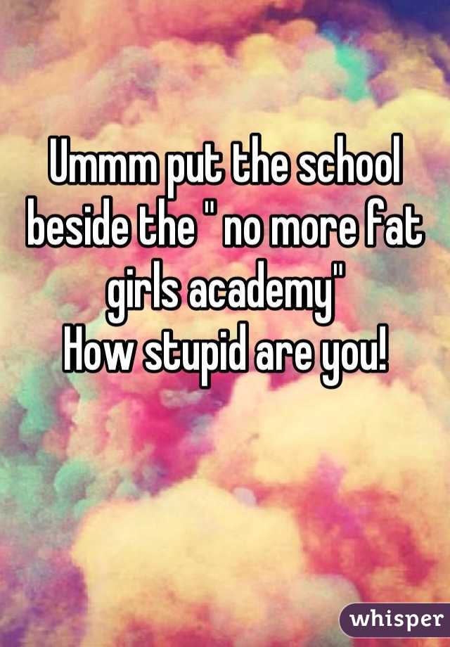 Ummm put the school beside the " no more fat girls academy"
How stupid are you!