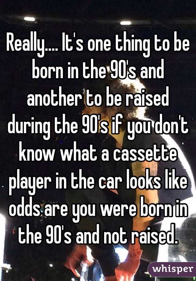 Really.... It's one thing to be born in the 90's and another to be raised during the 90's if you don't know what a cassette player in the car looks like odds are you were born in the 90's and not raised. 