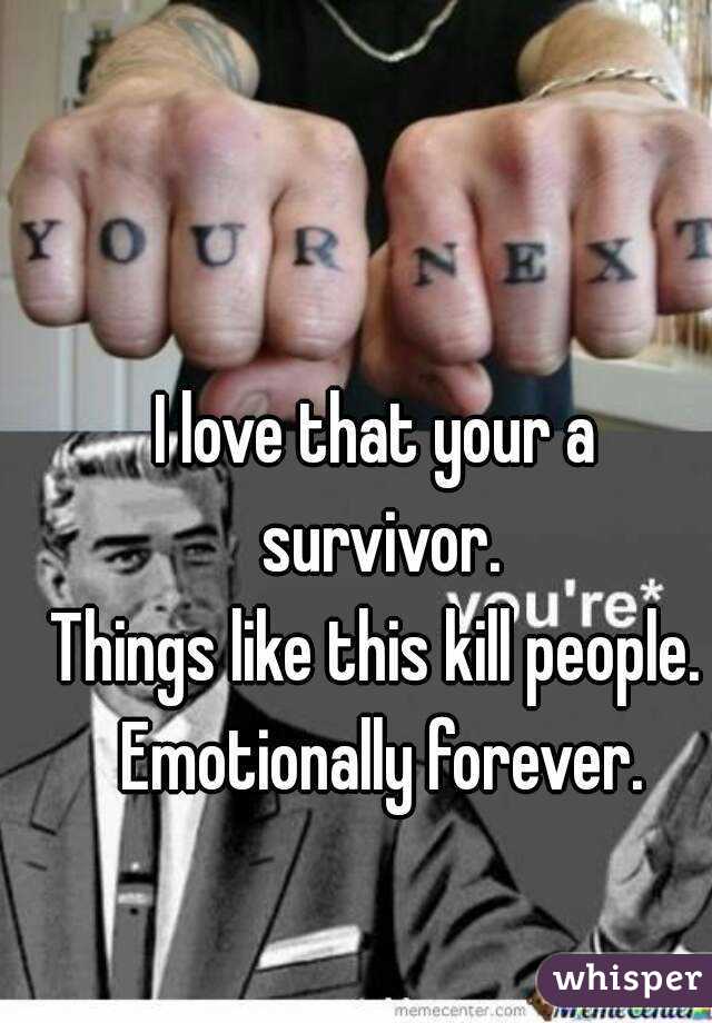 I love that your a survivor.
Things like this kill people. Emotionally forever.