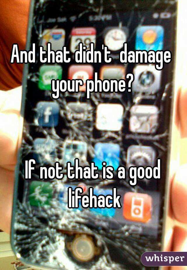 And that didn't  damage  your phone? 


If not that is a good lifehack