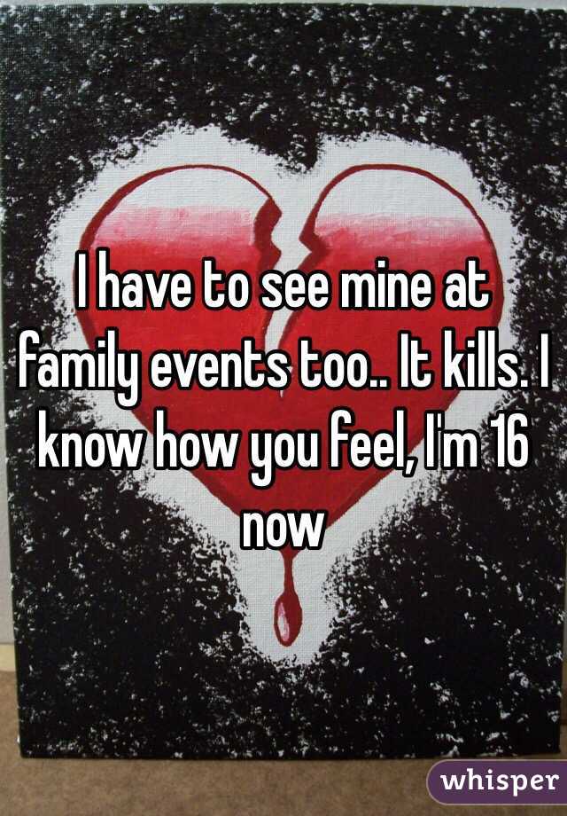 I have to see mine at family events too.. It kills. I know how you feel, I'm 16 now 