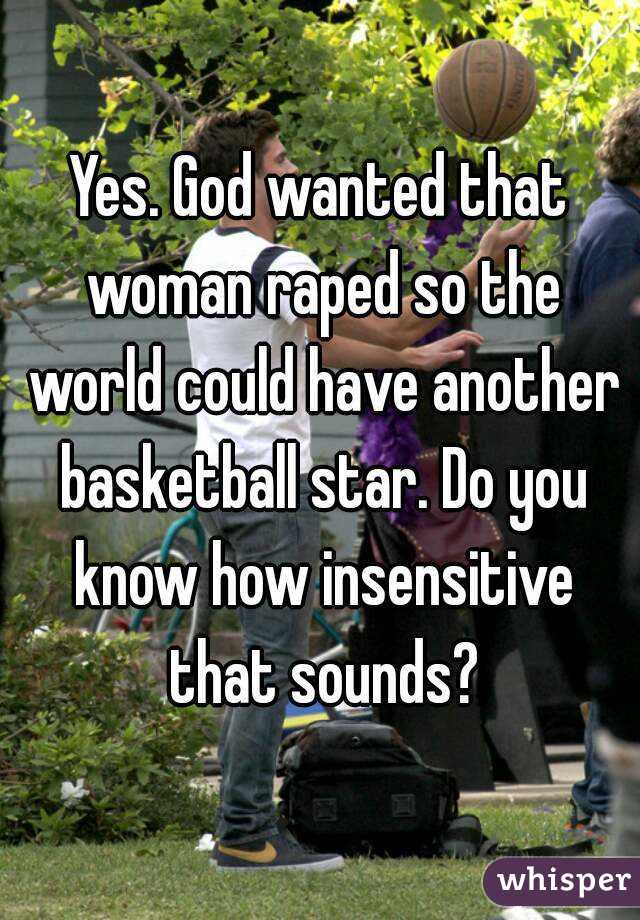 Yes. God wanted that woman raped so the world could have another basketball star. Do you know how insensitive that sounds?