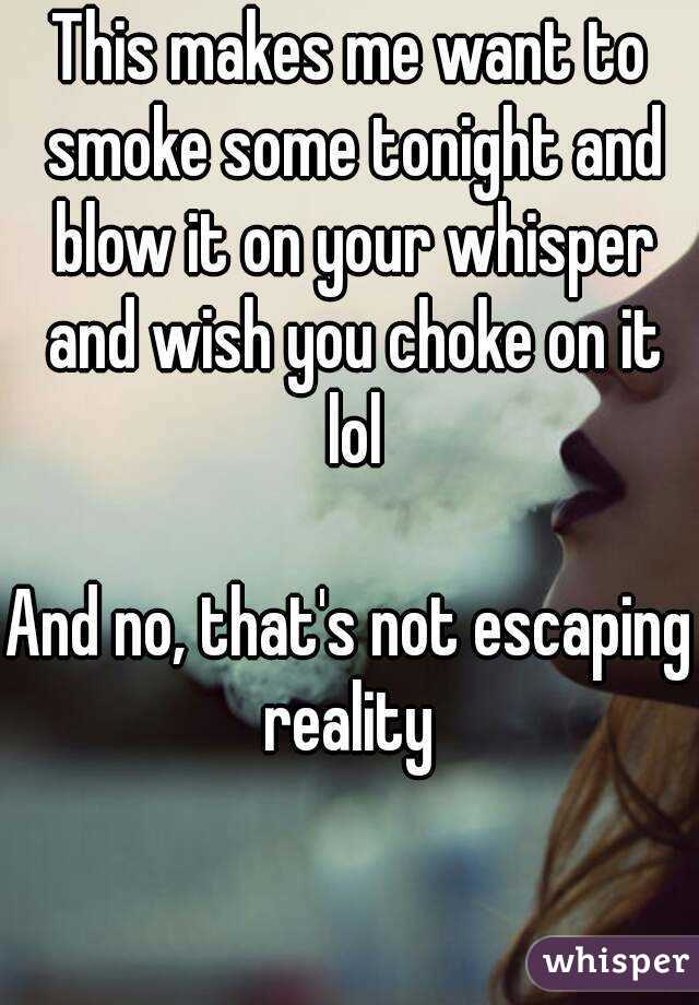 This makes me want to smoke some tonight and blow it on your whisper and wish you choke on it lol

And no, that's not escaping reality 