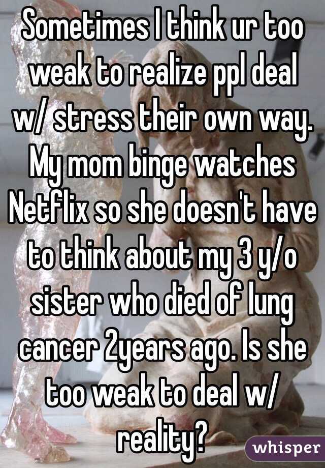 Sometimes I think ur too weak to realize ppl deal w/ stress their own way. My mom binge watches Netflix so she doesn't have to think about my 3 y/o sister who died of lung cancer 2years ago. Is she too weak to deal w/ reality?