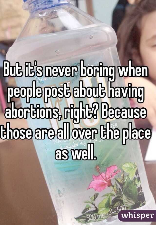 But it's never boring when people post about having abortions, right? Because those are all over the place as well. 