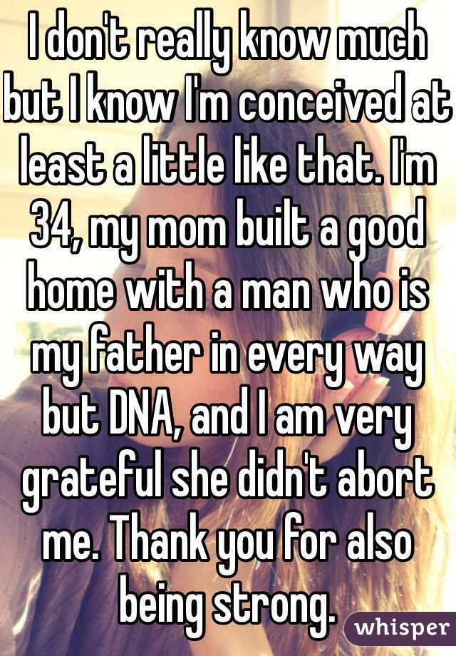 I don't really know much but I know I'm conceived at least a little like that. I'm 34, my mom built a good home with a man who is my father in every way but DNA, and I am very grateful she didn't abort me. Thank you for also being strong.