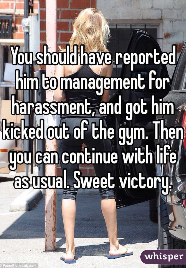 You should have reported him to management for harassment, and got him kicked out of the gym. Then you can continue with life as usual. Sweet victory. 