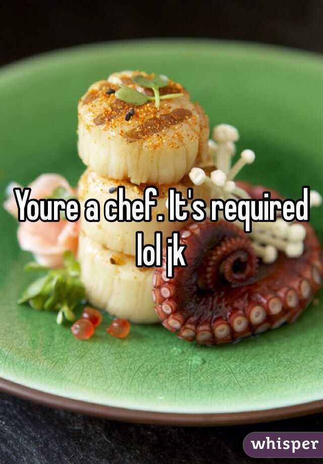 Youre a chef. It's required lol jk