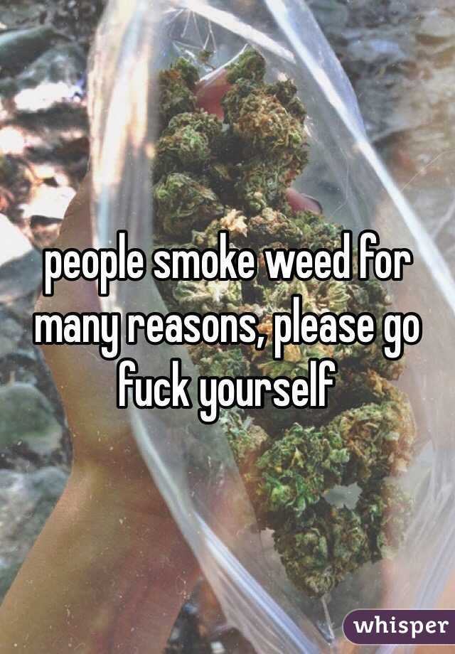 people smoke weed for many reasons, please go fuck yourself