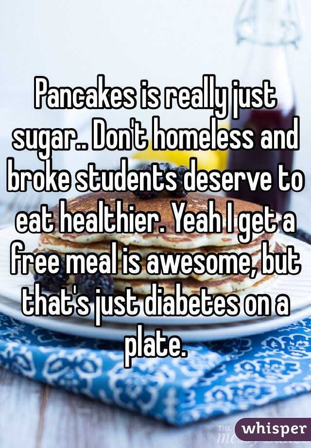 Pancakes is really just sugar.. Don't homeless and broke students deserve to eat healthier. Yeah I get a free meal is awesome, but that's just diabetes on a plate.
