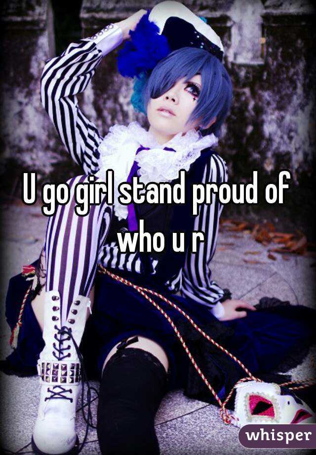 U go girl stand proud of who u r