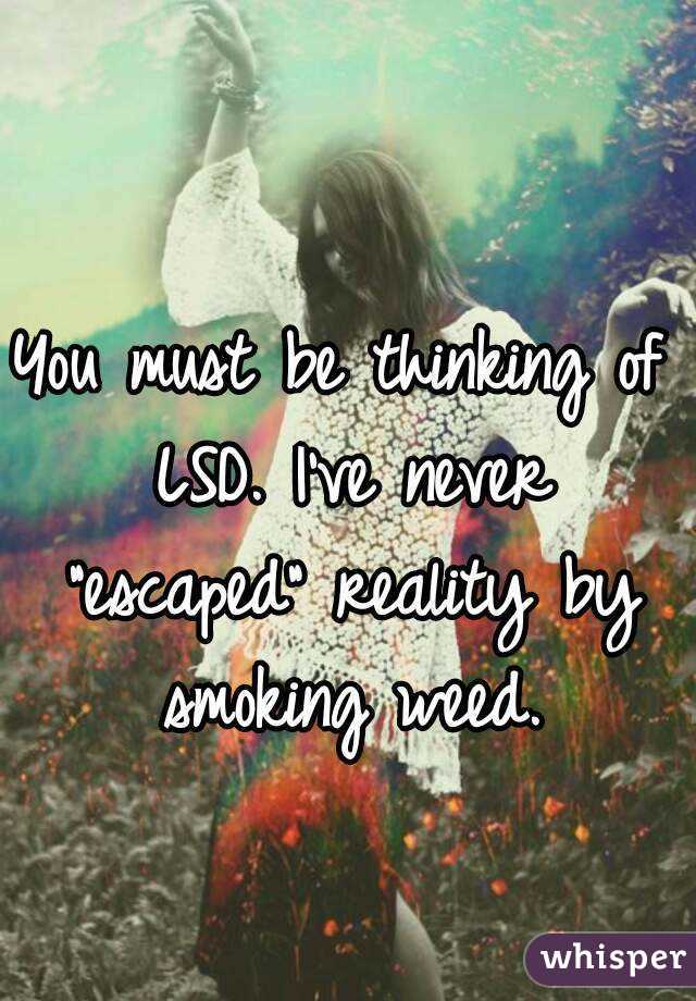 You must be thinking of LSD. I've never "escaped" reality by smoking weed.