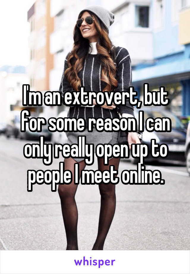 I'm an extrovert, but for some reason I can only really open up to people I meet online.