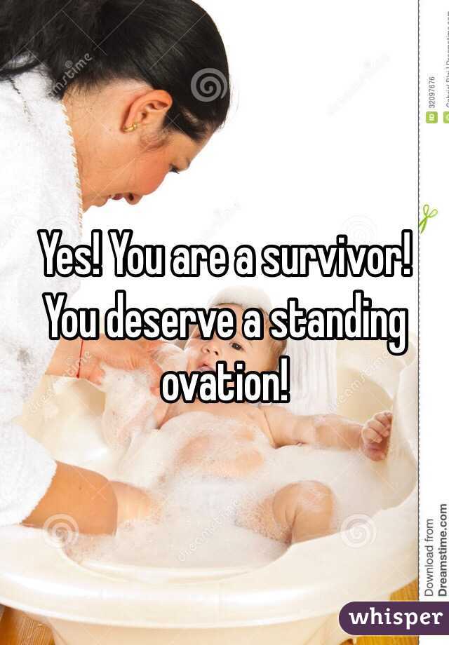 Yes! You are a survivor! You deserve a standing ovation!