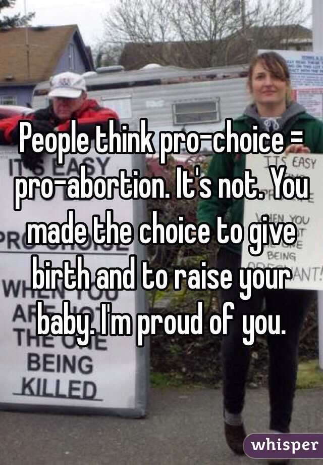 People think pro-choice = pro-abortion. It's not. You made the choice to give birth and to raise your baby. I'm proud of you.