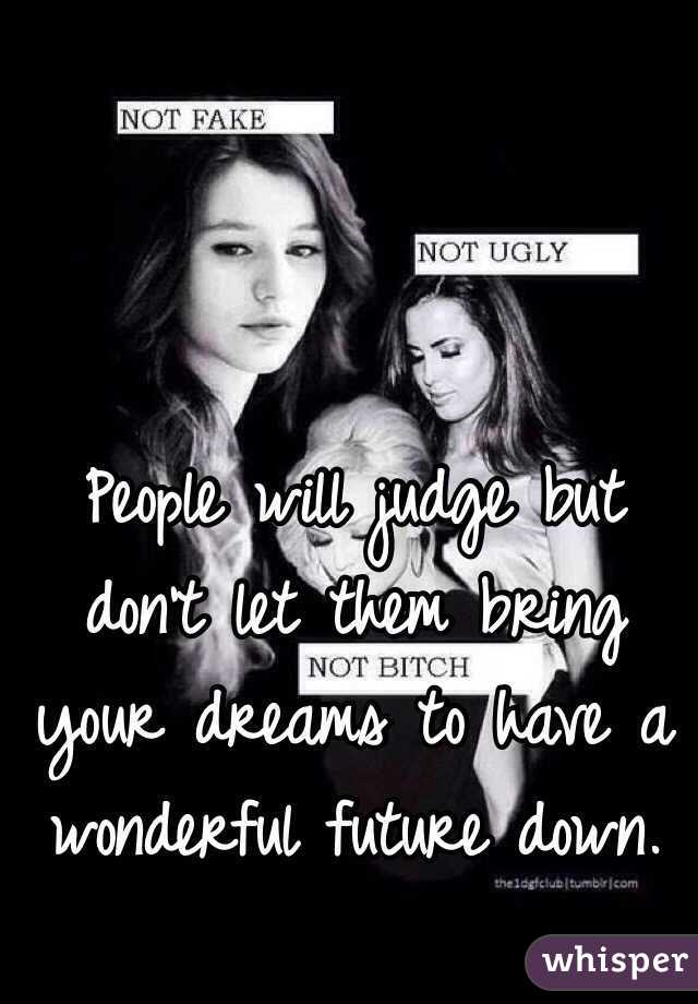 People will judge but don't let them bring your dreams to have a wonderful future down.  