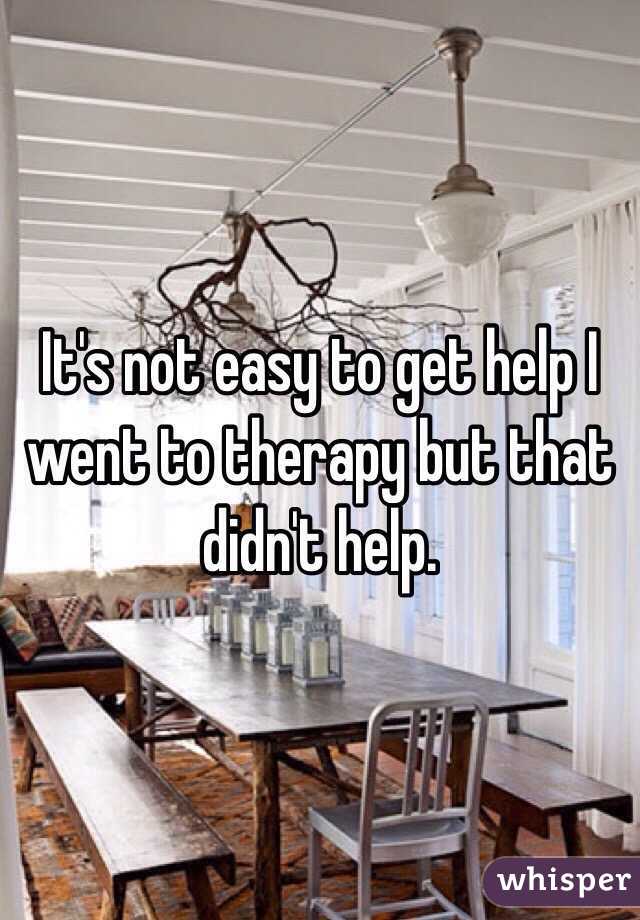 It's not easy to get help I went to therapy but that didn't help. 