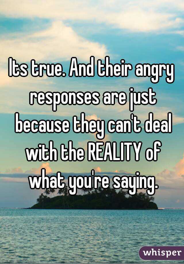 Its true. And their angry responses are just because they can't deal with the REALITY of what you're saying.