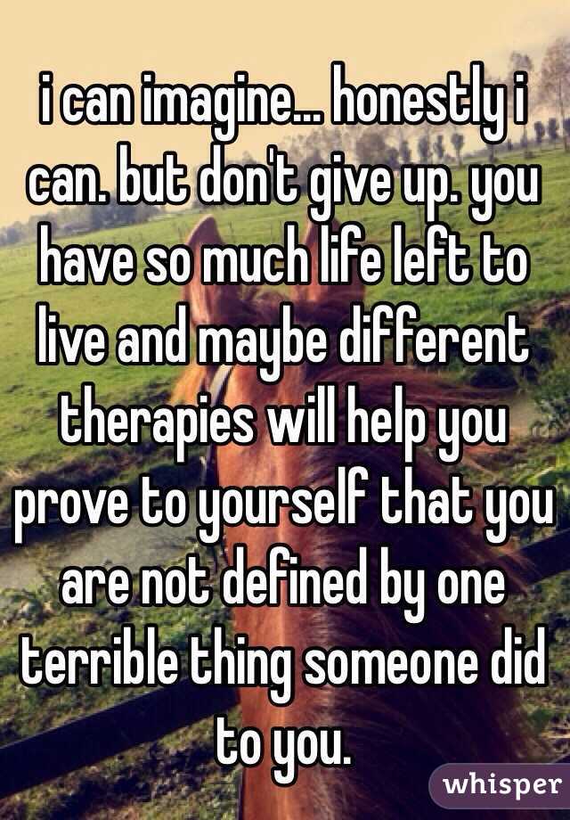 i can imagine... honestly i can. but don't give up. you have so much life left to live and maybe different therapies will help you prove to yourself that you are not defined by one terrible thing someone did to you.