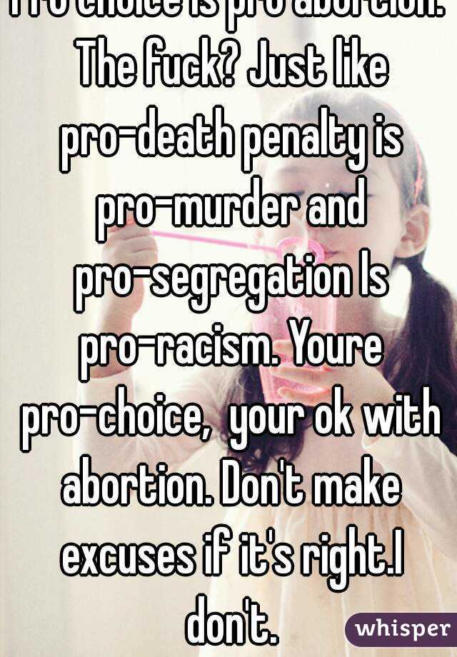 Pro choice is pro abortion. The fuck? Just like pro-death penalty is pro-murder and pro-segregation Is pro-racism. Youre pro-choice,  your ok with abortion. Don't make excuses if it's right.I don't.