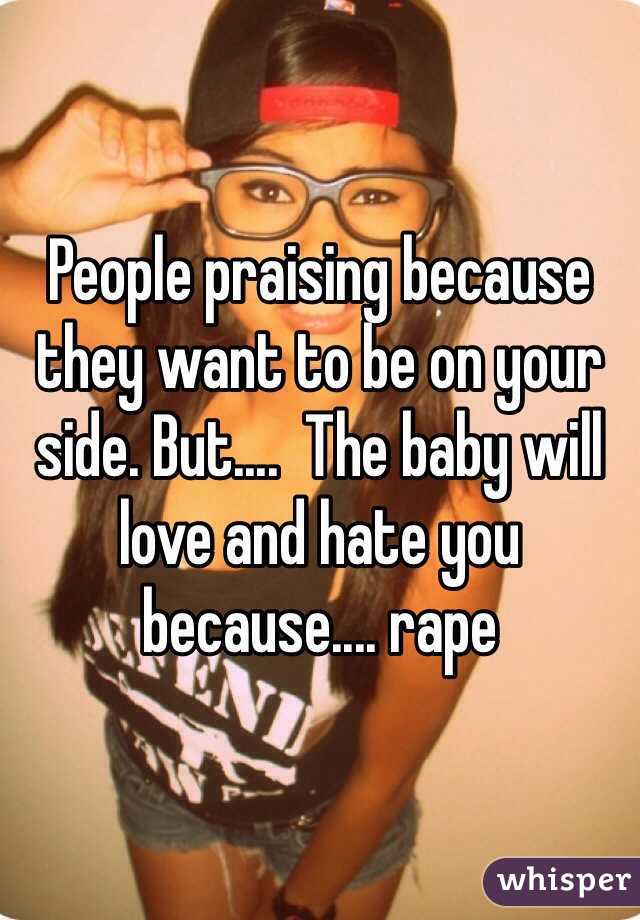 People praising because they want to be on your side. But....  The baby will love and hate you because.... rape