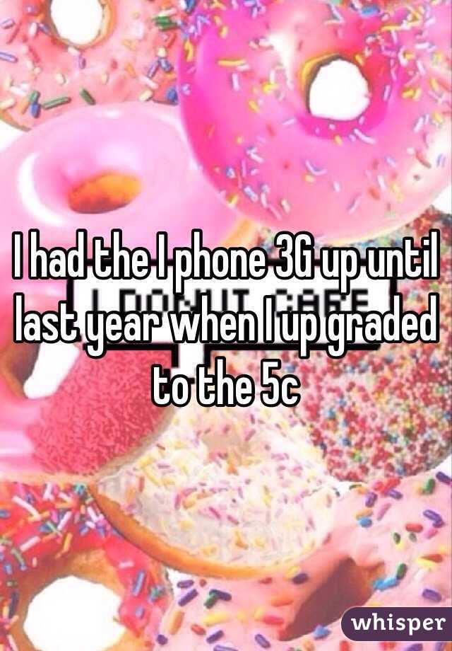 I had the I phone 3G up until last year when I up graded to the 5c 