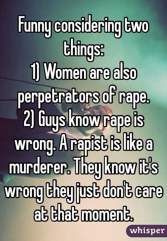 Funny considering two things:
1) Women are also perpetrators of rape.
2) Guys know rape is wrong. A rapist is like a murderer. They know it's wrong they just don't care at that moment.