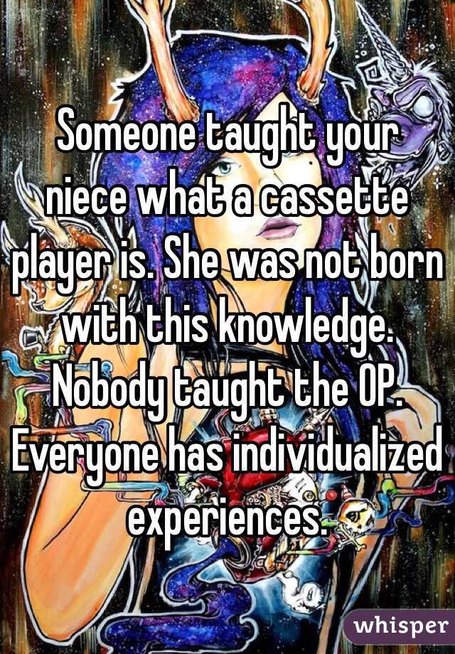 Someone taught your niece what a cassette player is. She was not born with this knowledge. Nobody taught the OP. Everyone has individualized experiences. 