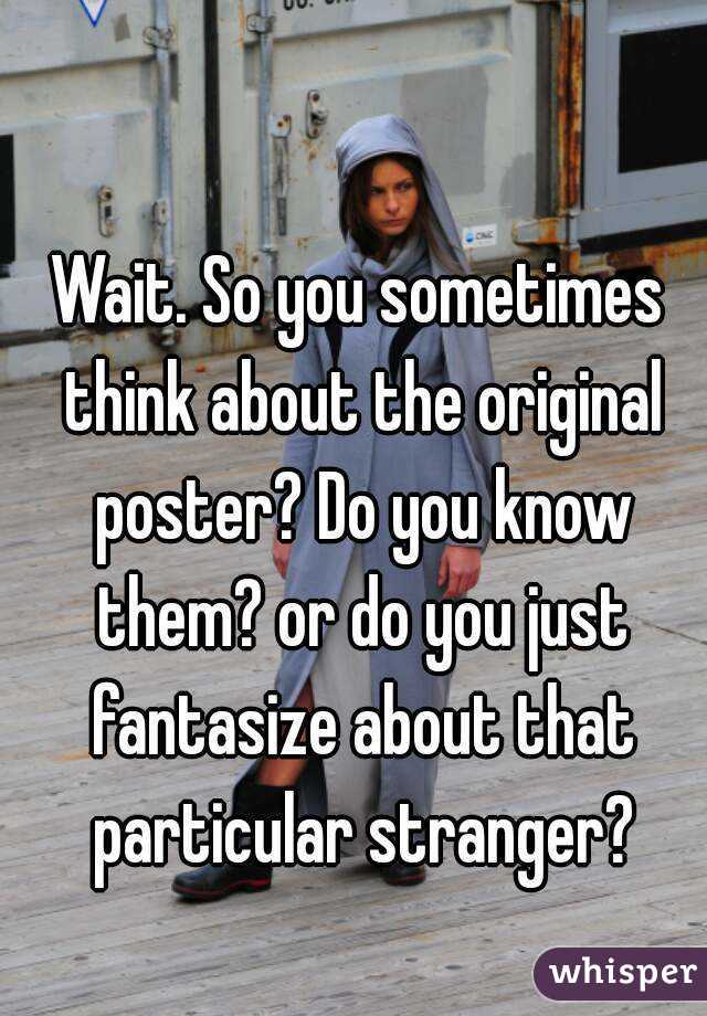 Wait. So you sometimes think about the original poster? Do you know them? or do you just fantasize about that particular stranger?