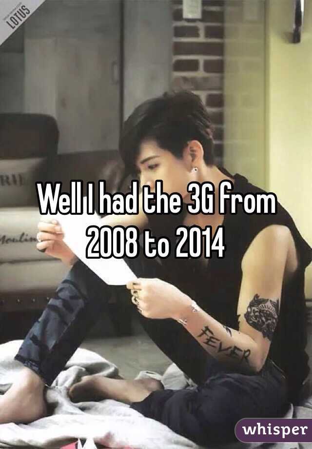 Well I had the 3G from 2008 to 2014 