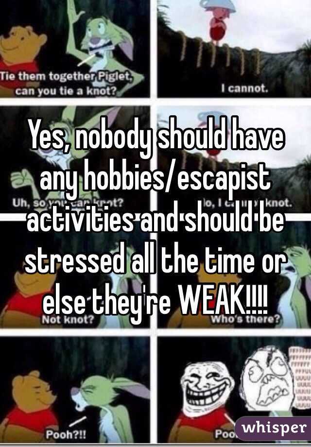 Yes, nobody should have any hobbies/escapist activities and should be stressed all the time or else they're WEAK!!!! 