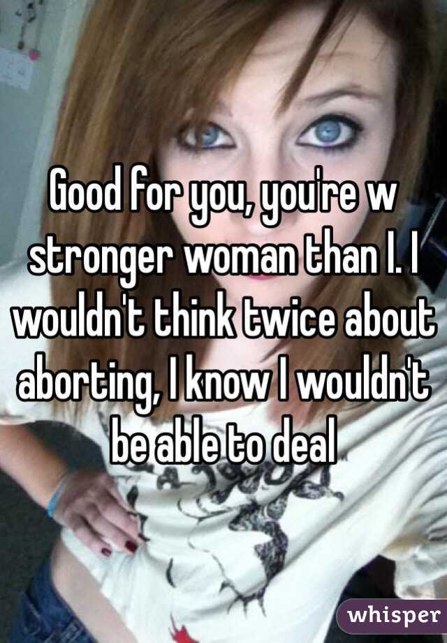 Good for you, you're w stronger woman than I. I wouldn't think twice about aborting, I know I wouldn't be able to deal 