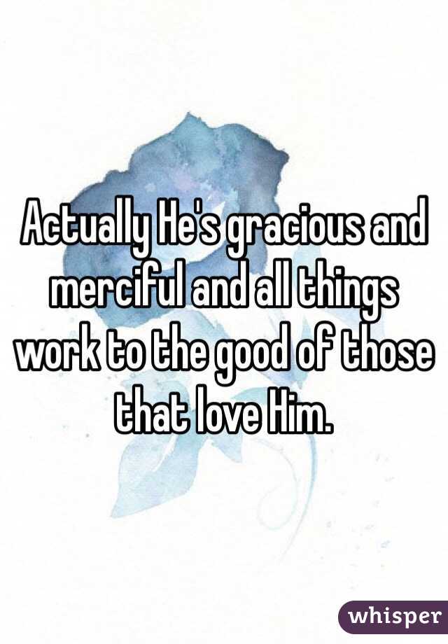 Actually He's gracious and merciful and all things work to the good of those that love Him. 