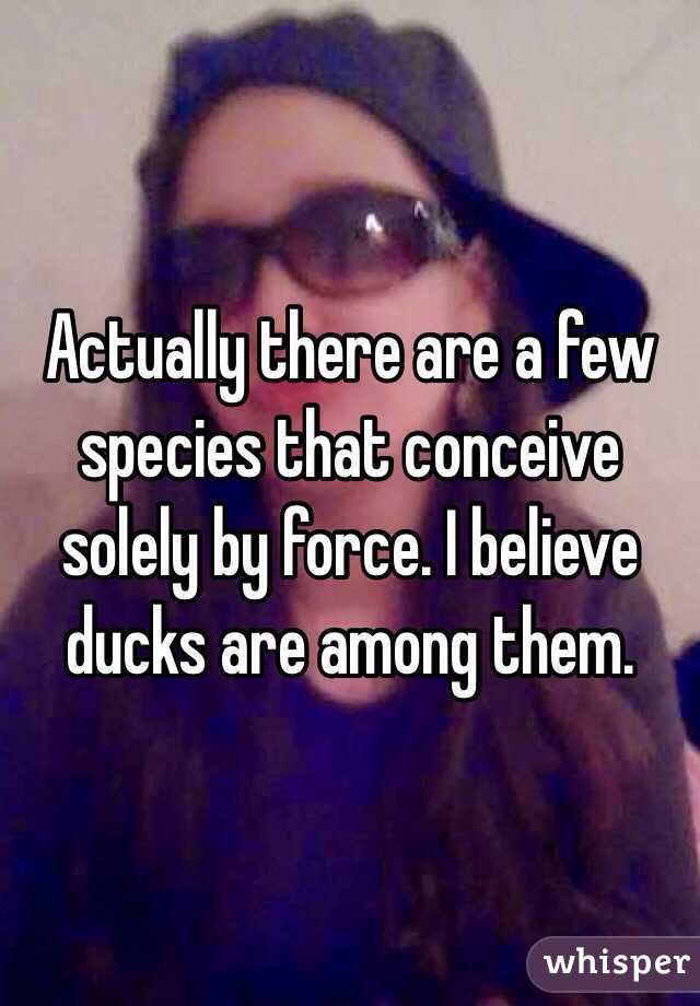 Actually there are a few species that conceive solely by force. I believe ducks are among them.