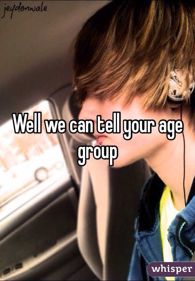 Well we can tell your age group 