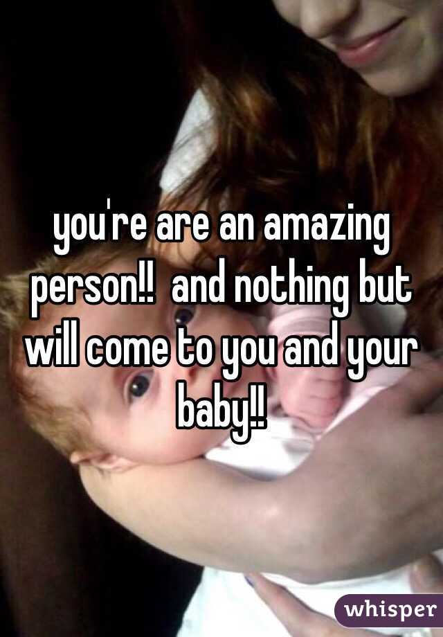 you're are an amazing person!!  and nothing but will come to you and your baby!! 