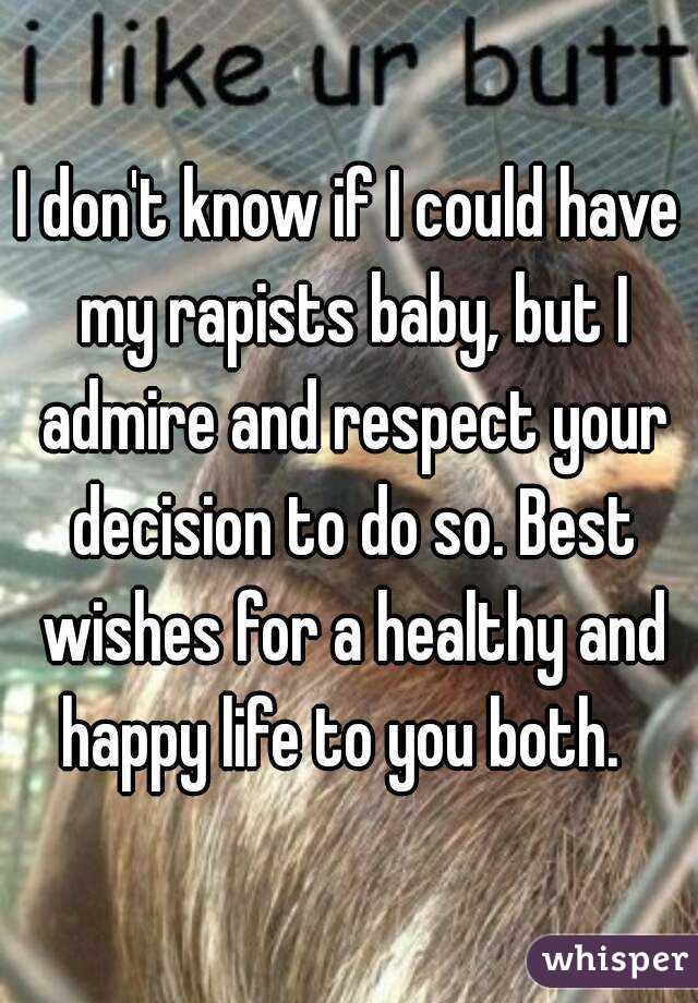 I don't know if I could have my rapists baby, but I admire and respect your decision to do so. Best wishes for a healthy and happy life to you both.  