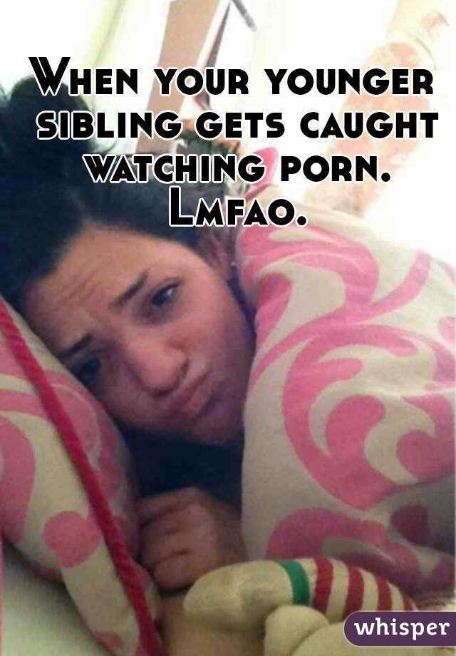 When your younger sibling gets caught watching porn. Lmfao.