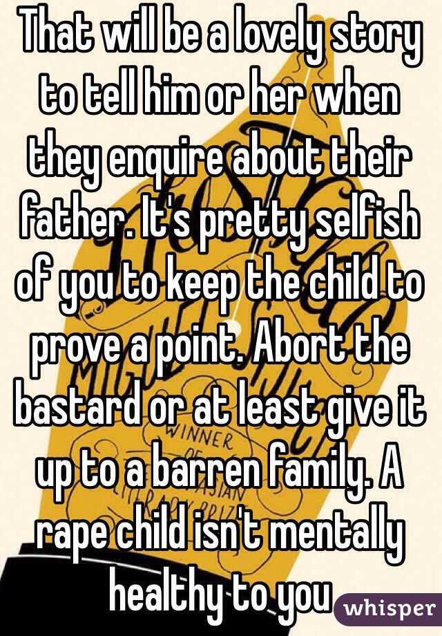 That will be a lovely story to tell him or her when they enquire about their father. It's pretty selfish of you to keep the child to prove a point. Abort the bastard or at least give it up to a barren family. A rape child isn't mentally healthy to you